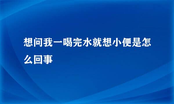 想问我一喝完水就想小便是怎么回事