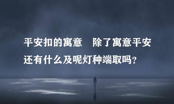 平安扣的寓意 除了寓意平安还有什么及呢灯种端取吗？