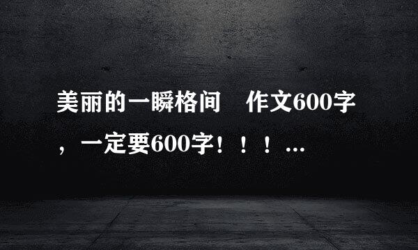 美丽的一瞬格间 作文600字，一定要600字！！！一定要叙事的！！！