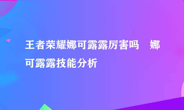 王者荣耀娜可露露厉害吗 娜可露露技能分析