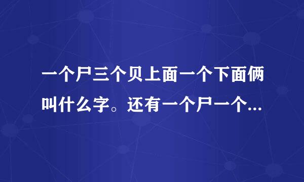 一个尸三个贝上面一个下面俩叫什么字。还有一个尸一个贝是什么字。用拼音说出来…速求。