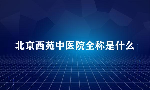 北京西苑中医院全称是什么