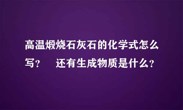 高温煅烧石灰石的化学式怎么写？ 还有生成物质是什么？