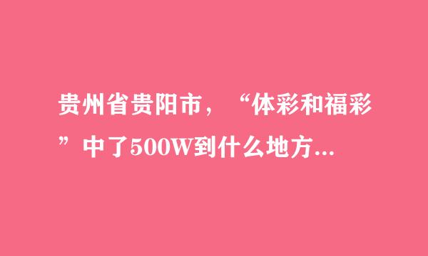 贵州省贵阳市，“体彩和福彩”中了500W到什么地方领取？请详细告诉地点，谢谢！