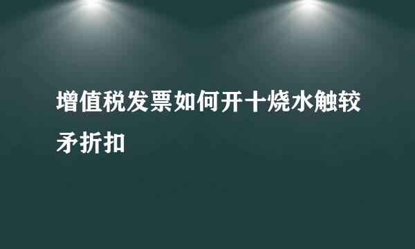 增值税发票如何开十烧水触较矛折扣