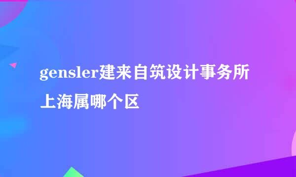 gensler建来自筑设计事务所上海属哪个区