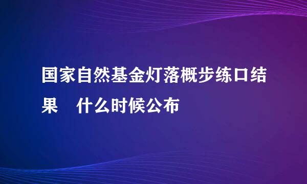 国家自然基金灯落概步练口结果 什么时候公布