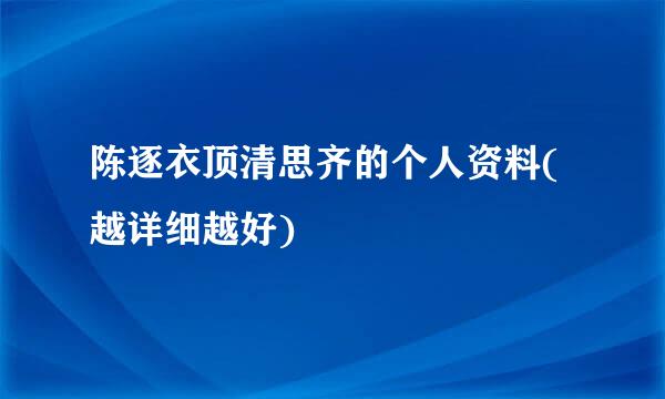 陈逐衣顶清思齐的个人资料(越详细越好)