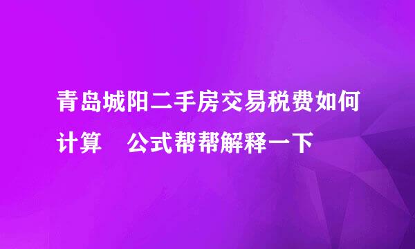 青岛城阳二手房交易税费如何计算 公式帮帮解释一下