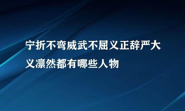 宁折不弯威武不屈义正辞严大义凛然都有哪些人物