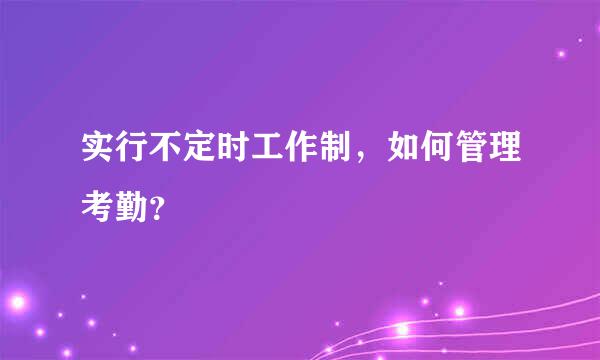 实行不定时工作制，如何管理考勤？