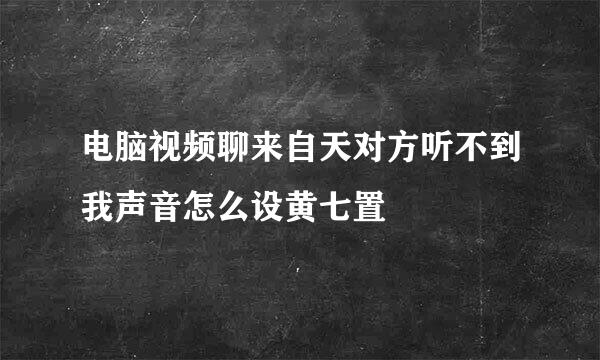 电脑视频聊来自天对方听不到我声音怎么设黄七置