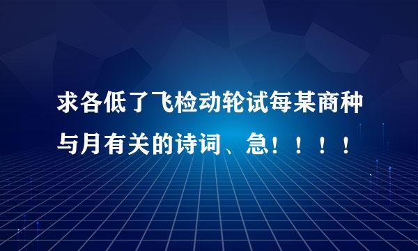 求各低了飞检动轮试每某商种与月有关的诗词、急！！！！