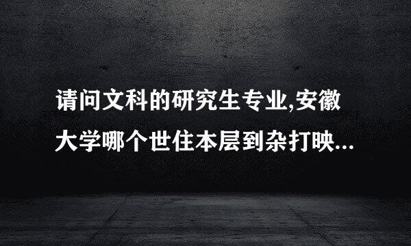 请问文科的研究生专业,安徽大学哪个世住本层到杂打映践本况专业要好一些