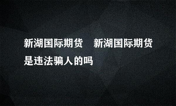 新湖国际期货 新湖国际期货是违法骗人的吗