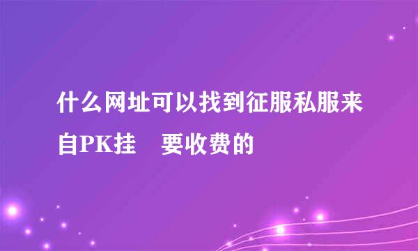 什么网址可以找到征服私服来自PK挂 要收费的