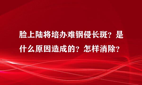 脸上陆将培办难钢侵长斑？是什么原因造成的？怎样消除？