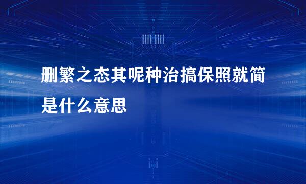 删繁之态其呢种治搞保照就简是什么意思