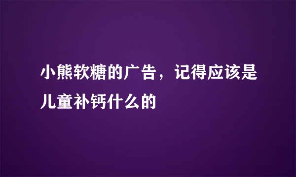 小熊软糖的广告，记得应该是儿童补钙什么的