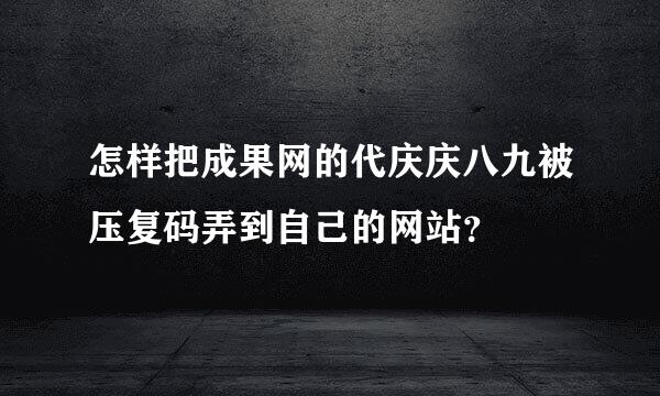 怎样把成果网的代庆庆八九被压复码弄到自己的网站？