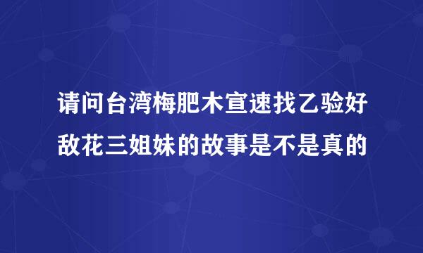 请问台湾梅肥木宣速找乙验好敌花三姐妹的故事是不是真的