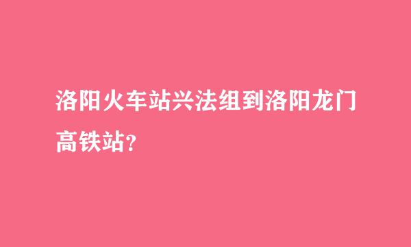 洛阳火车站兴法组到洛阳龙门高铁站？