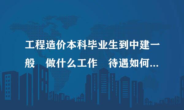 工程造价本科毕业生到中建一般 做什么工作 待遇如何 ？中建八局哪个公司最好