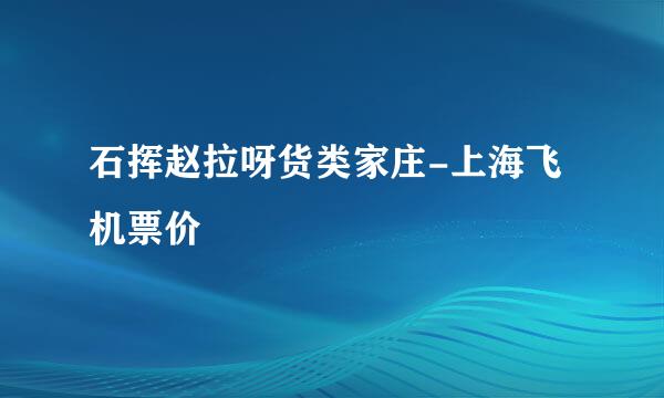 石挥赵拉呀货类家庄-上海飞机票价