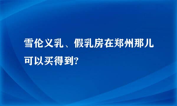 雪伦义乳、假乳房在郑州那儿可以买得到?