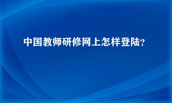 中国教师研修网上怎样登陆？