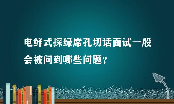 电鲜式探绿席孔切话面试一般会被问到哪些问题？