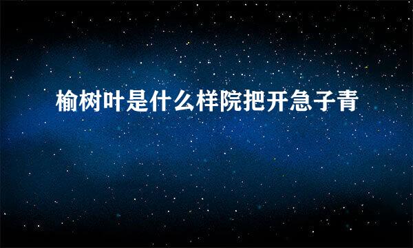 榆树叶是什么样院把开急子青