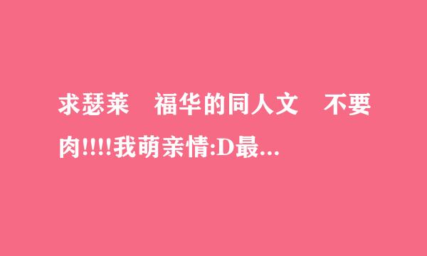 求瑟莱 福华的同人文 不要肉!!!!我萌亲情:D最好是度盘 瑟莱就是霍比特人里的密林父子.来自....