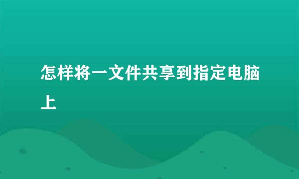 怎样将一文件共享到指定电脑上