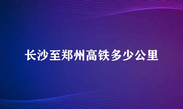 长沙至郑州高铁多少公里