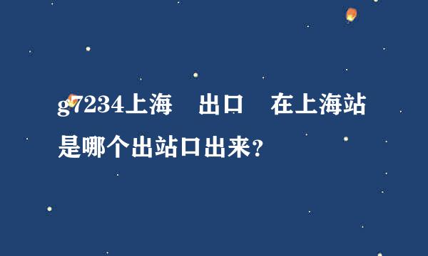 g7234上海 出口 在上海站是哪个出站口出来？