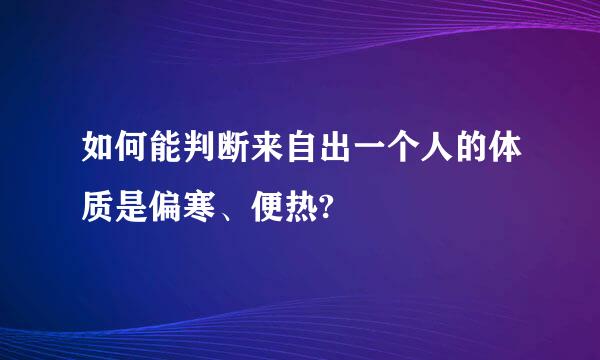 如何能判断来自出一个人的体质是偏寒、便热?