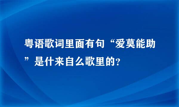 粤语歌词里面有句“爱莫能助”是什来自么歌里的？