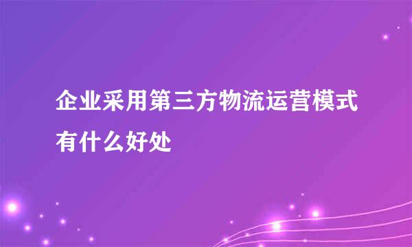 企业采用第三方物流运营模式有什么好处