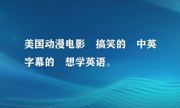 美国动漫电影 搞笑的 中英字幕的 想学英语。