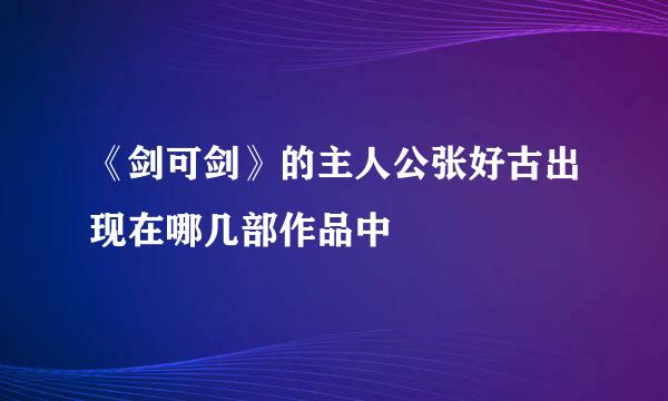 《剑可剑》的主人公张好古出现在哪几部作品中