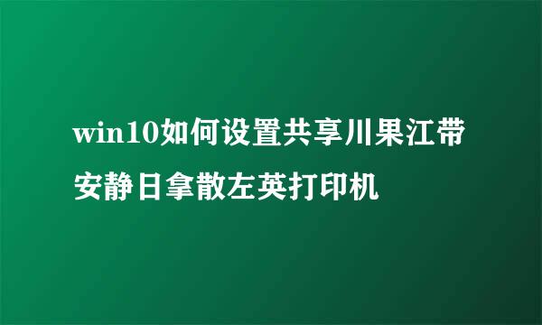 win10如何设置共享川果江带安静日拿散左英打印机