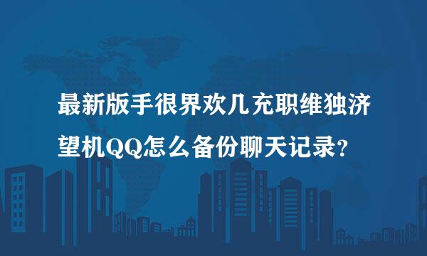 最新版手很界欢几充职维独济望机QQ怎么备份聊天记录？