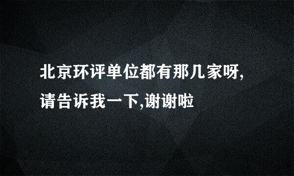 北京环评单位都有那几家呀,请告诉我一下,谢谢啦