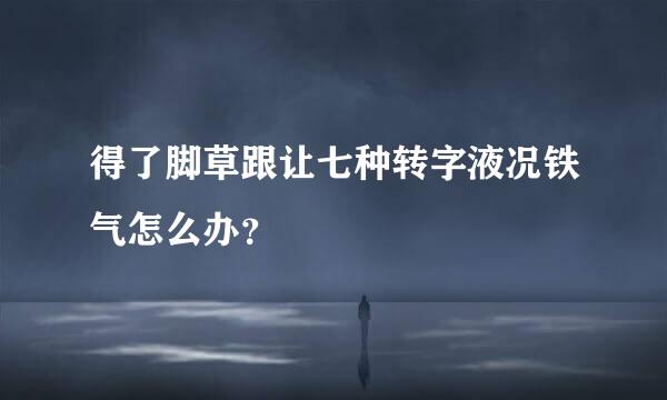 得了脚草跟让七种转字液况铁气怎么办？