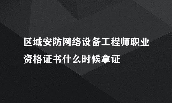 区域安防网络设备工程师职业资格证书什么时候拿证