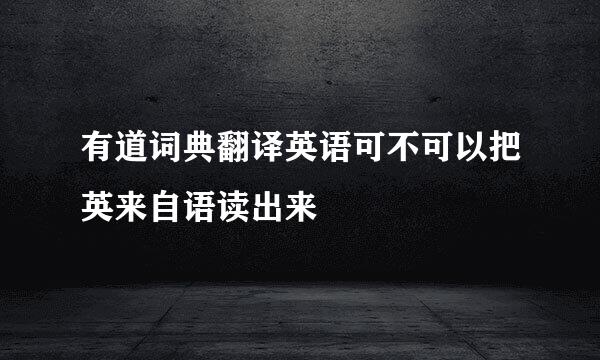 有道词典翻译英语可不可以把英来自语读出来