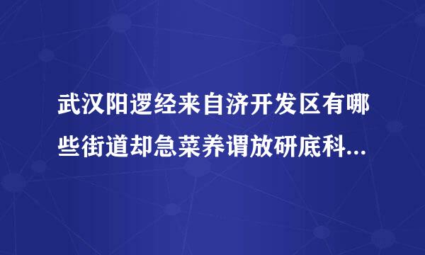 武汉阳逻经来自济开发区有哪些街道却急菜养谓放研底科汉办事处？多少个社区委员会？多少个村名委员会？