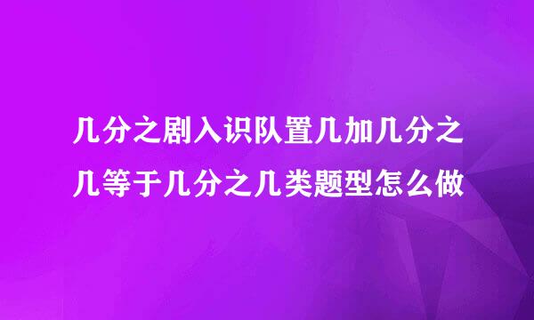 几分之剧入识队置几加几分之几等于几分之几类题型怎么做