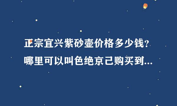 正宗宜兴紫砂壶价格多少钱？哪里可以叫色绝京己购买到正宗宜兴紫砂壶？